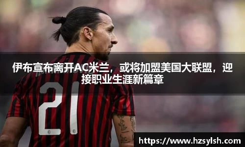 伊布宣布离开AC米兰，或将加盟美国大联盟，迎接职业生涯新篇章
