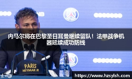 内马尔将在巴黎圣日耳曼继续留队！法甲战争机器延续成功防线