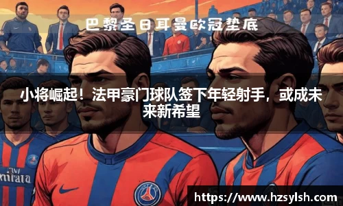 小将崛起！法甲豪门球队签下年轻射手，或成未来新希望