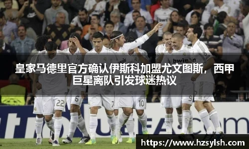 皇家马德里官方确认伊斯科加盟尤文图斯，西甲巨星离队引发球迷热议