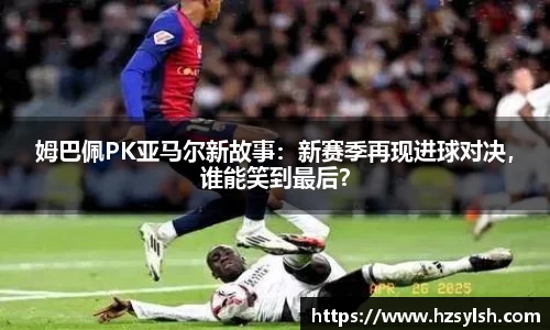 姆巴佩PK亚马尔新故事：新赛季再现进球对决，谁能笑到最后？