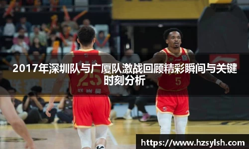 2017年深圳队与广厦队激战回顾精彩瞬间与关键时刻分析