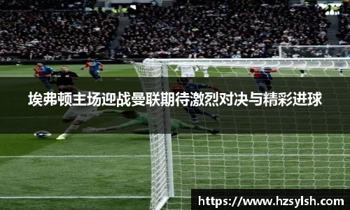 埃弗顿主场迎战曼联期待激烈对决与精彩进球