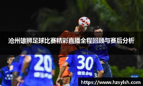 沧州雄狮足球比赛精彩直播全程回顾与赛后分析