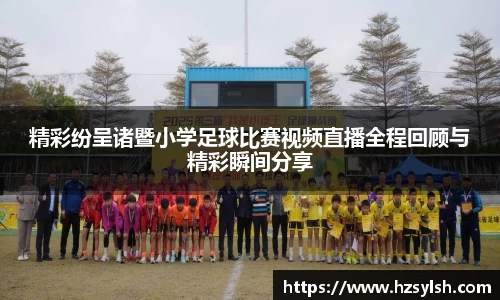 精彩纷呈诸暨小学足球比赛视频直播全程回顾与精彩瞬间分享