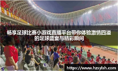 畅享足球比赛小游戏直播平台带你体验激情四溢的足球盛宴与精彩瞬间