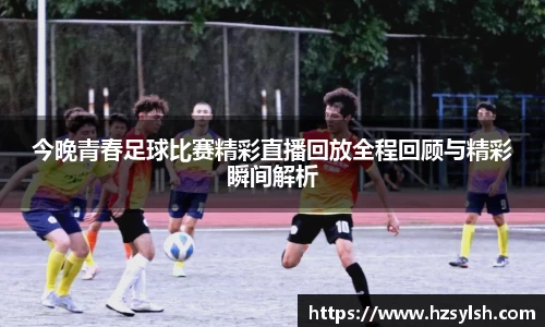 今晚青春足球比赛精彩直播回放全程回顾与精彩瞬间解析