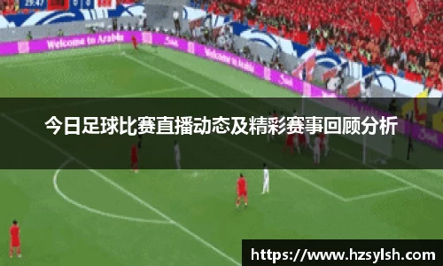 今日足球比赛直播动态及精彩赛事回顾分析