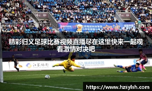精彩归义足球比赛视频直播尽在这里快来一起观看激情对决吧