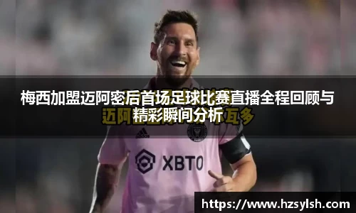 梅西加盟迈阿密后首场足球比赛直播全程回顾与精彩瞬间分析