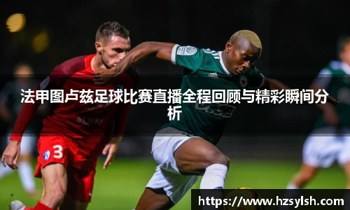 法甲图卢兹足球比赛直播全程回顾与精彩瞬间分析