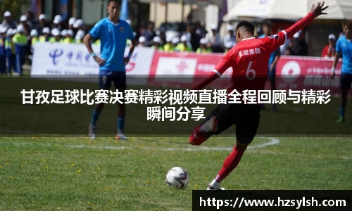 甘孜足球比赛决赛精彩视频直播全程回顾与精彩瞬间分享