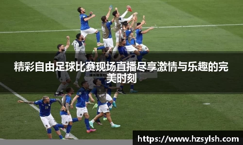 精彩自由足球比赛现场直播尽享激情与乐趣的完美时刻