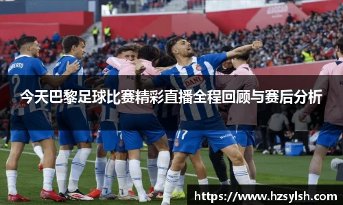 今天巴黎足球比赛精彩直播全程回顾与赛后分析