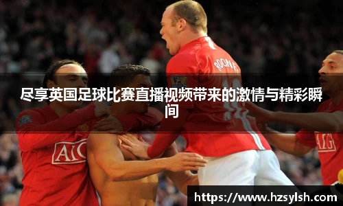 尽享英国足球比赛直播视频带来的激情与精彩瞬间