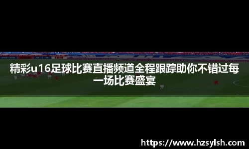 精彩u16足球比赛直播频道全程跟踪助你不错过每一场比赛盛宴