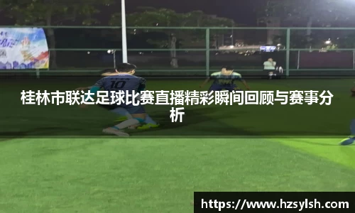 桂林市联达足球比赛直播精彩瞬间回顾与赛事分析