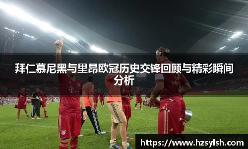拜仁慕尼黑与里昂欧冠历史交锋回顾与精彩瞬间分析